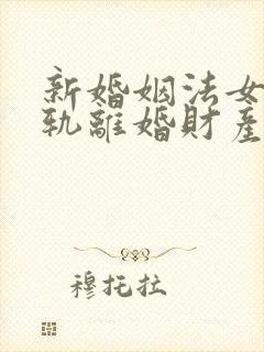 新婚姻法女方出轨离婚财产是怎样分割的