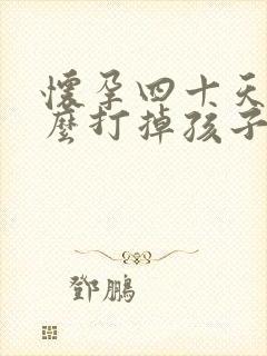 怀孕四十天了怎么打掉孩子