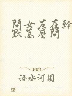 问女友在干嘛幽默怎么问