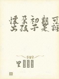 怀孕初期可以查出孩子是谁的吗