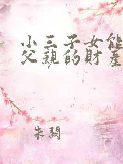 小三子女能继承父亲的财产吗