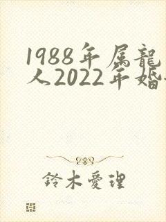 1988年属龙人2022年婚姻运势