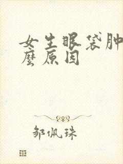 女生眼袋肿是什么原因