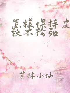 怎样保持皮肤紧致不松弛