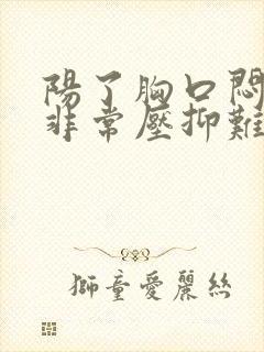 阳了胸口闷感觉非常压抑难受是怎么回事