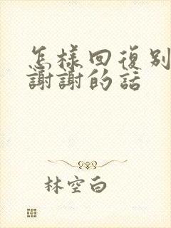 怎样回复别人说谢谢的话