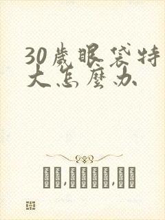 30岁眼袋特别大怎么办