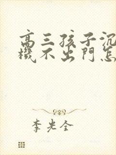 高三孩子沉迷手机不出门怎么办