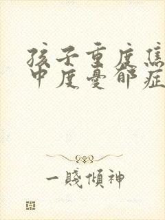 孩子重度焦虑跟中度忧郁症如何治