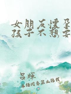 女朋友怀孕了但孩子不想要怎么办