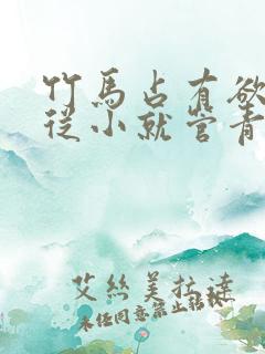 竹马占有欲很强从小就管青梅古言