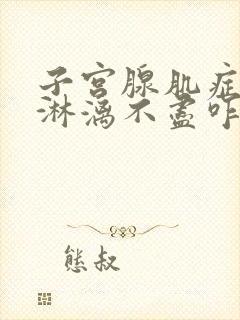 子宫腺肌症月经淋漓不尽咋办