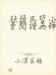 秋燥巫哲小说免费阅读无弹窗笔趣阁