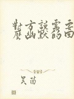 对方说需要我怎么幽默的回复