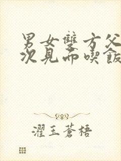 男女双方父母初次见面吃饭话题