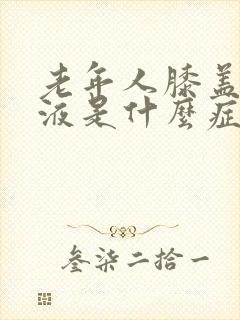 老年人膝盖有积液是什么症状