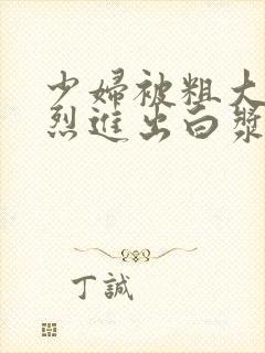 少妇被粗大的猛烈进出白浆