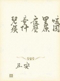 儿童夜里咳嗽有痰什么原因