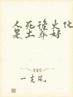 人死后火化好还是土葬好