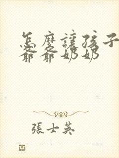 怎么让孩子讨厌爷爷奶奶