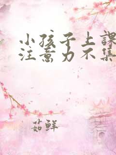 小孩子上课走神注意力不集中怎么办