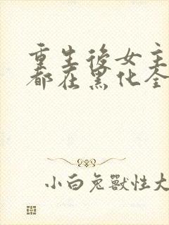 重生后女主每天都在黑化全文阅读