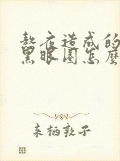 熬夜造成的眼袋黑眼圈怎么消除