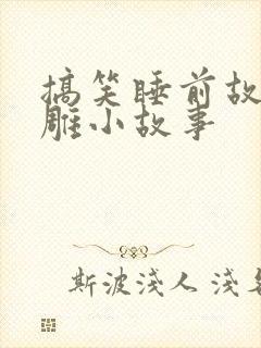 搞笑睡前故事沙雕小故事