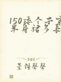 150矮个子穿半身裙多长合适