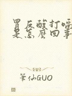 胃反酸打嗝恶心是怎么回事