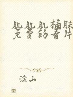 肌肌肌桶肤肤肤免费的看片