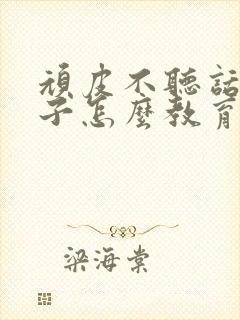 顽皮不听话的孩子怎么教育