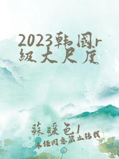 2023韩国r级大尺度