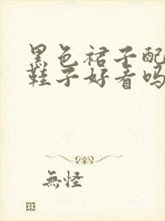 黑色裙子配裸色鞋子好看吗