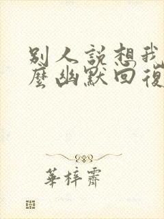 别人说想我了怎么幽默回复