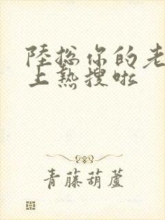 陆总你的老婆又上热搜啦