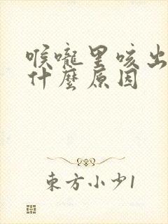 喉咙里咳出血是什么原因