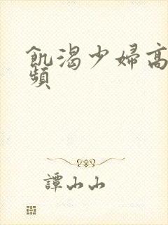 饥渴少妇高潮视频