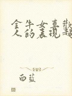 金牛女喜欢一个人的表现超准