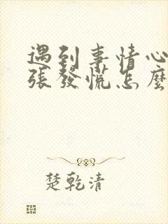 遇到事情心里紧张发慌怎么回事