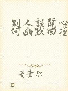 别人说关心你如何幽默回复