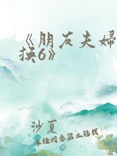 《朋友夫妇:交换6》