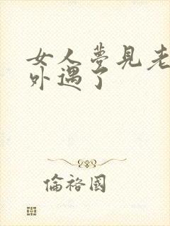 女人梦见老公有外遇了