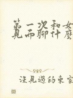 第一次和女孩子见面聊什么话题不尴尬