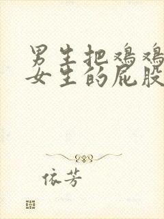 男生把鸡鸡插入女生的屁股里