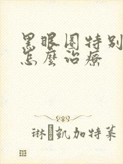 黑眼圈特别严重怎么治疗