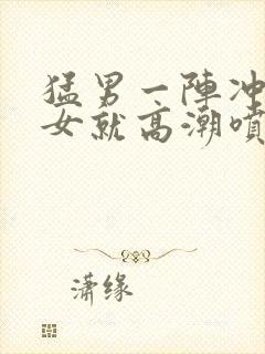 猛男一阵冲撞美女就高潮喷水了