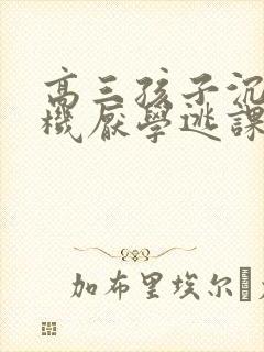 高三孩子沉迷手机厌学逃课怎么办