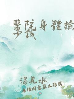 医院身体检查多少钱