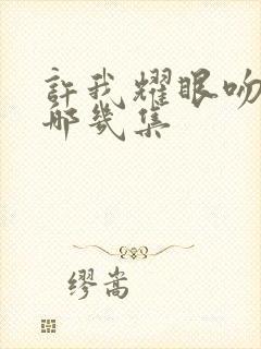 许我耀眼吻戏在哪几集